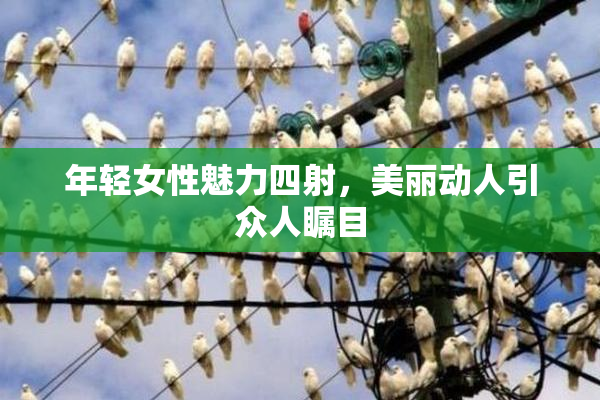 年轻女性魅力四射，美丽动人引众人瞩目