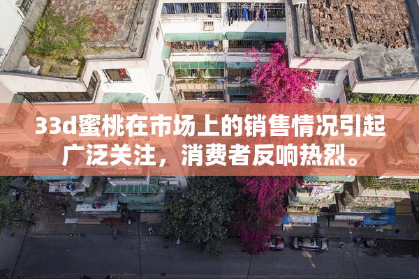 33d蜜桃在市场上的销售情况引起广泛关注，消费者反响热烈。
