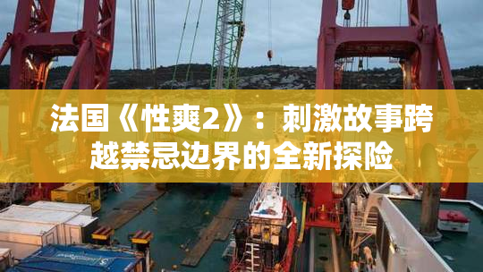法国《性爽2》：刺激故事跨越禁忌边界的全新探险
