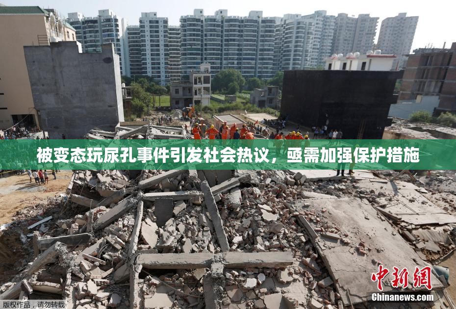 被变态玩尿孔事件引发社会热议，亟需加强保护措施