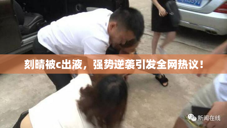 刻晴被c出液，强势逆袭引发全网热议！