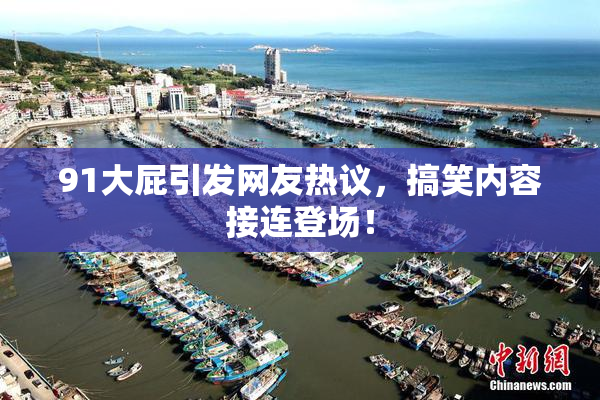 91大屁引发网友热议，搞笑内容接连登场！
