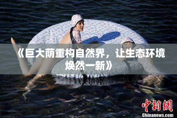 《巨大荫重构自然界，让生态环境焕然一新》