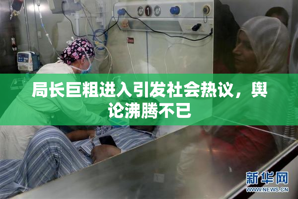 局长巨粗进入引发社会热议，舆论沸腾不已