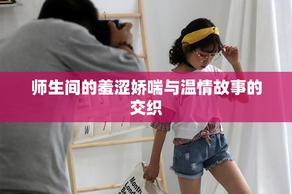 师生间的羞涩娇喘与温情故事的交织