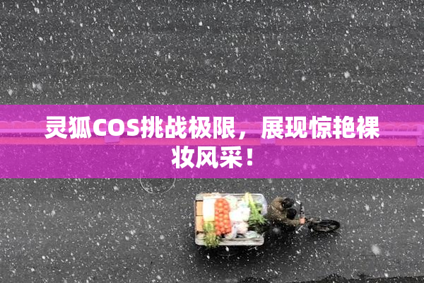 灵狐COS挑战极限，展现惊艳裸妆风采！