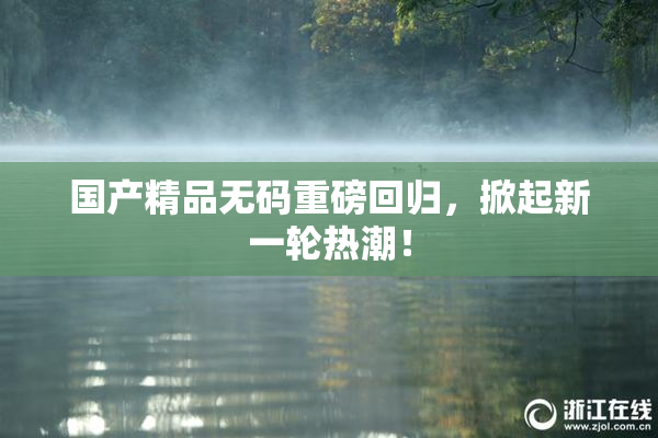 国产精品无码重磅回归，掀起新一轮热潮！