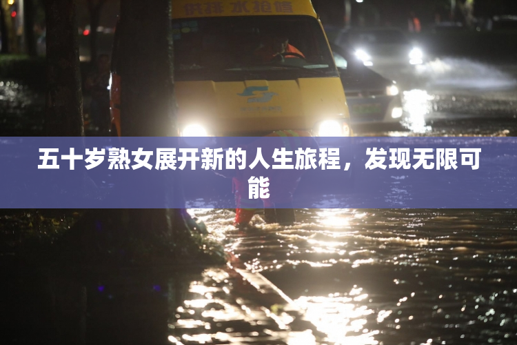 五十岁熟女展开新的人生旅程，发现无限可能