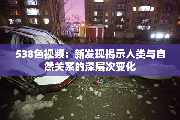 538色视频：新发现揭示人类与自然关系的深层次变化
