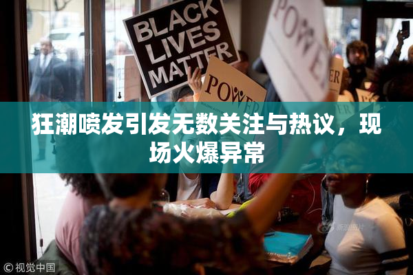 狂潮喷发引发无数关注与热议，现场火爆异常
