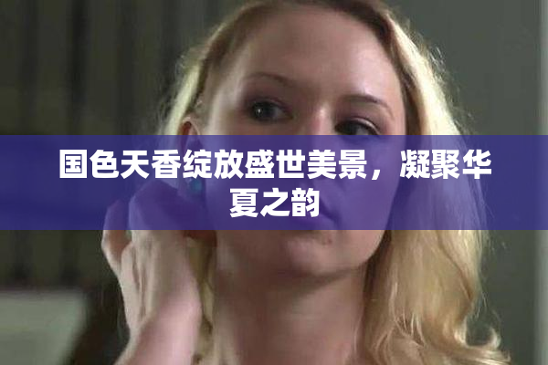 国色天香绽放盛世美景，凝聚华夏之韵