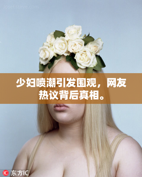 少妇喷潮引发围观，网友热议背后真相。