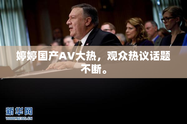 婷婷国产AV大热，观众热议话题不断。
