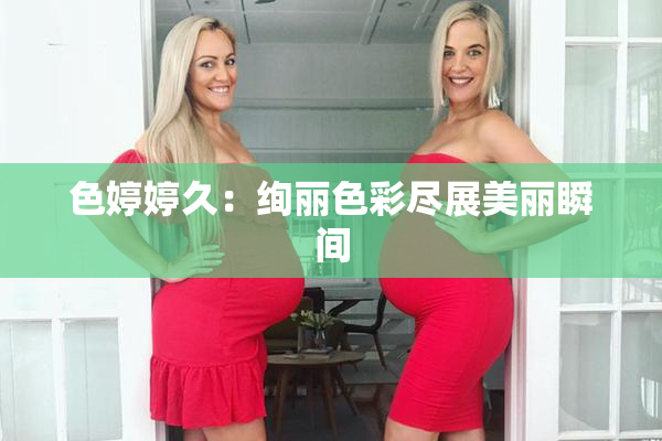 色婷婷久：绚丽色彩尽展美丽瞬间