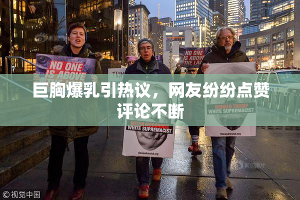 巨胸爆乳引热议，网友纷纷点赞评论不断