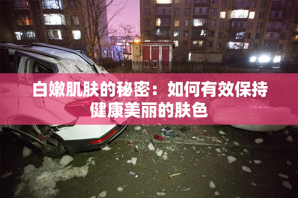白嫩肌肤的秘密：如何有效保持健康美丽的肤色