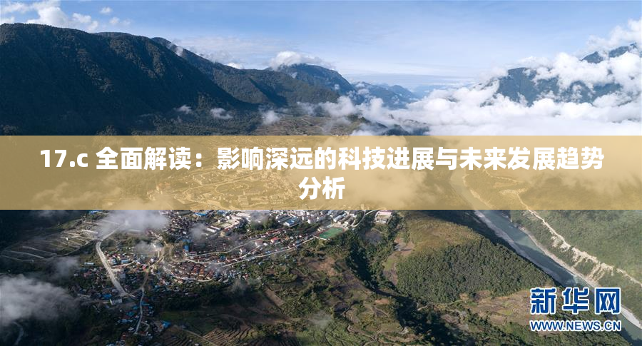 17.c 全面解读：影响深远的科技进展与未来发展趋势分析