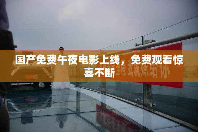 国产免费午夜电影上线，免费观看惊喜不断