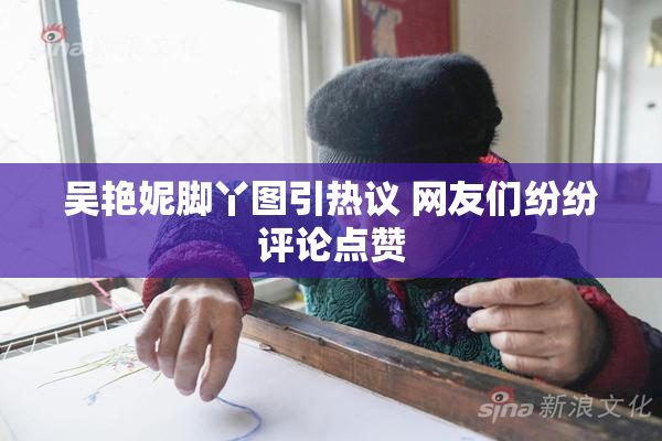 吴艳妮脚丫图引热议 网友们纷纷评论点赞