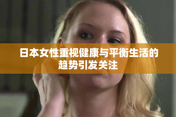 日本女性重视健康与平衡生活的趋势引发关注