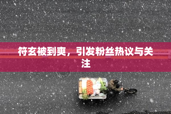 符玄被到爽，引发粉丝热议与关注