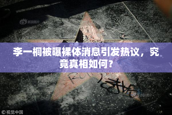 李一桐被曝裸体消息引发热议，究竟真相如何？