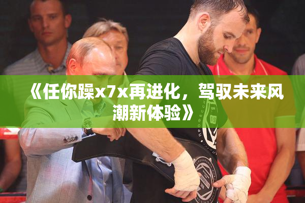 《任你躁x7x再进化，驾驭未来风潮新体验》