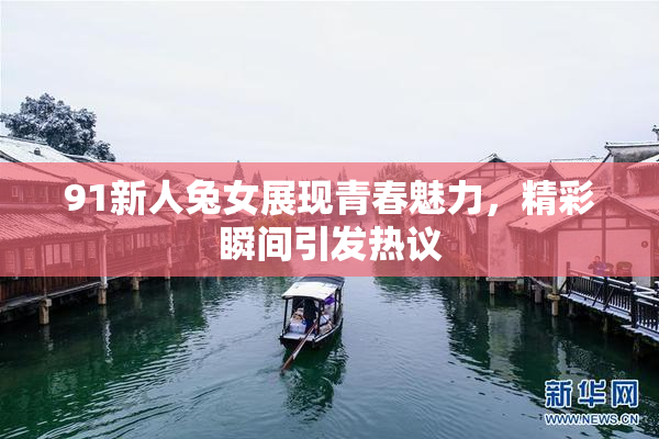 91新人兔女展现青春魅力，精彩瞬间引发热议