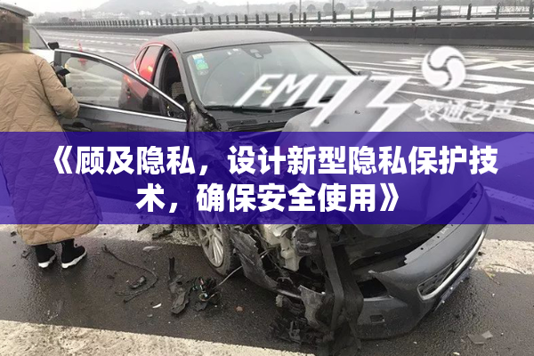 《顾及隐私，设计新型隐私保护技术，确保安全使用》