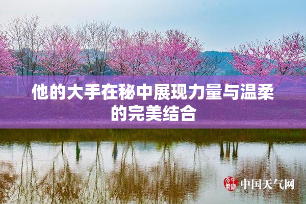 他的大手在秘中展现力量与温柔的完美结合