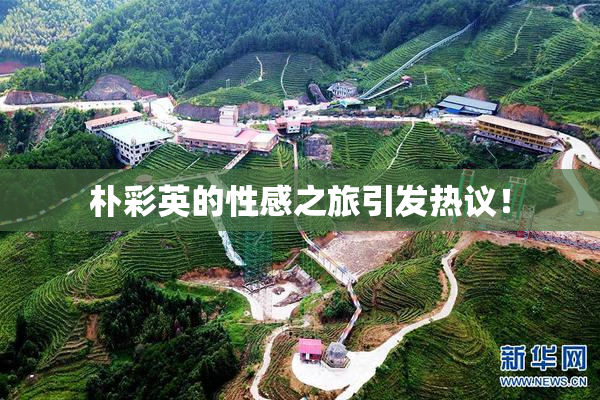 朴彩英的性感之旅引发热议！