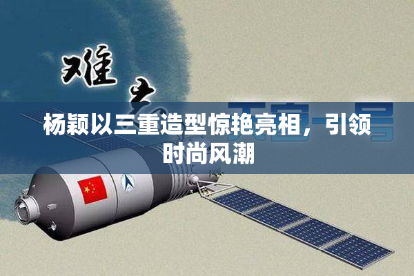 杨颖以三重造型惊艳亮相，引领时尚风潮
