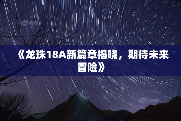 《龙珠18A新篇章揭晓，期待未来冒险》