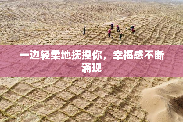 一边轻柔地抚摸你，幸福感不断涌现