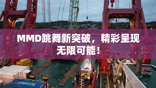MMD跳舞新突破，精彩呈现无限可能！