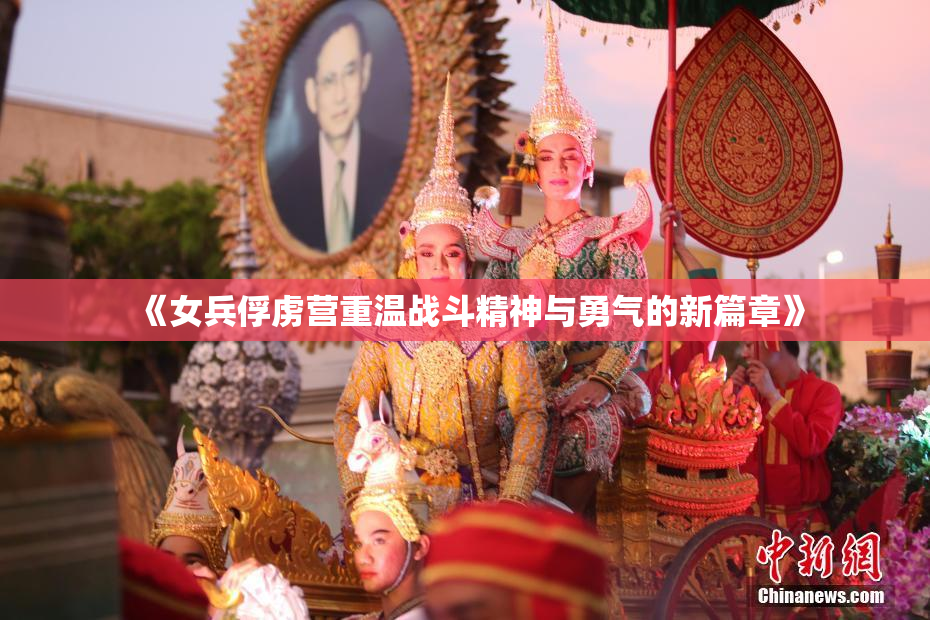 《女兵俘虏营重温战斗精神与勇气的新篇章》