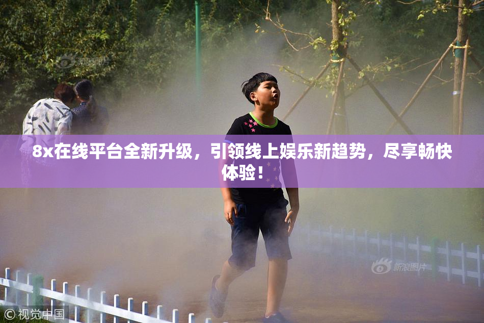 8x在线平台全新升级，引领线上娱乐新趋势，尽享畅快体验！