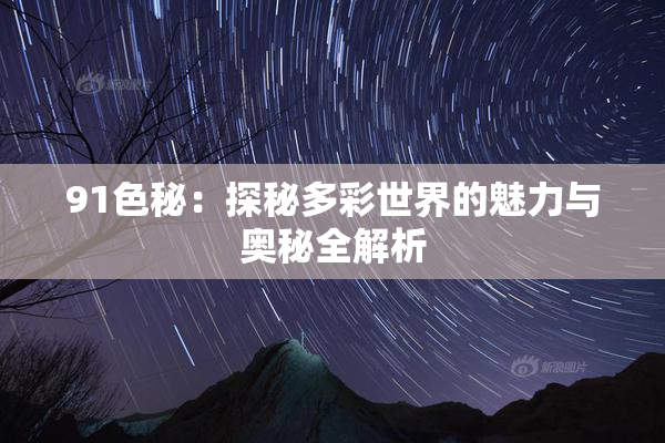 91色秘：探秘多彩世界的魅力与奥秘全解析