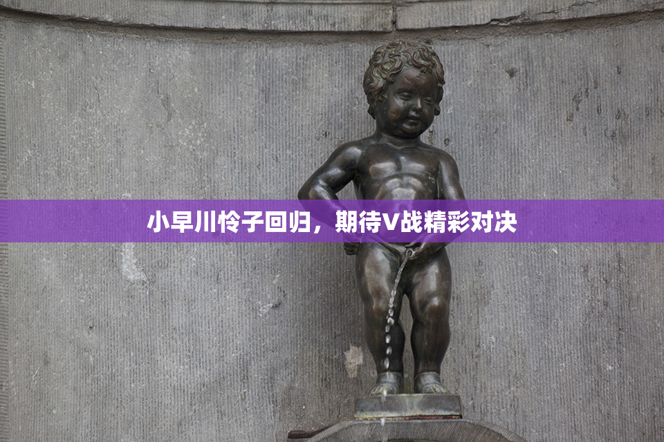 小早川怜子回归，期待V战精彩对决