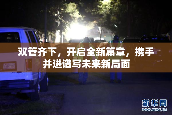 双管齐下，开启全新篇章，携手并进谱写未来新局面