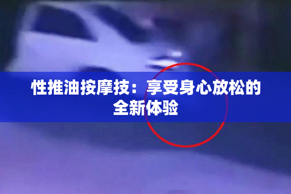性推油按摩技：享受身心放松的全新体验