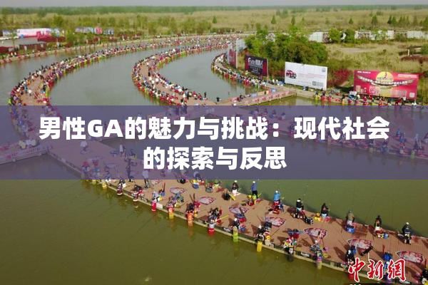 男性GA的魅力与挑战：现代社会的探索与反思