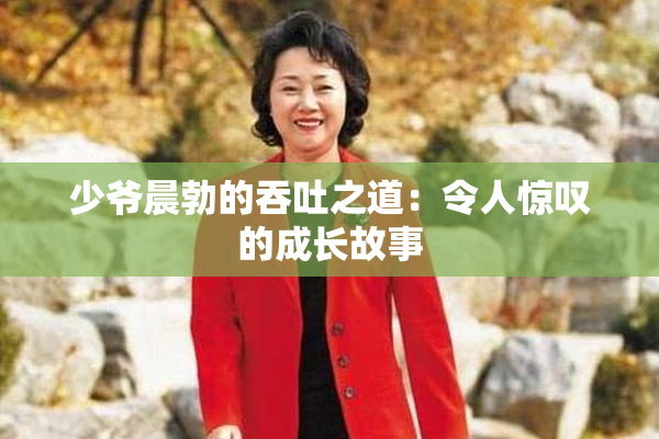 少爷晨勃的吞吐之道：令人惊叹的成长故事