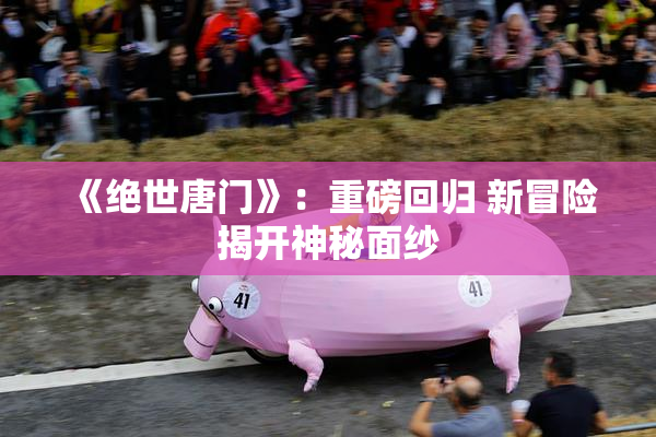 《绝世唐门》：重磅回归 新冒险揭开神秘面纱