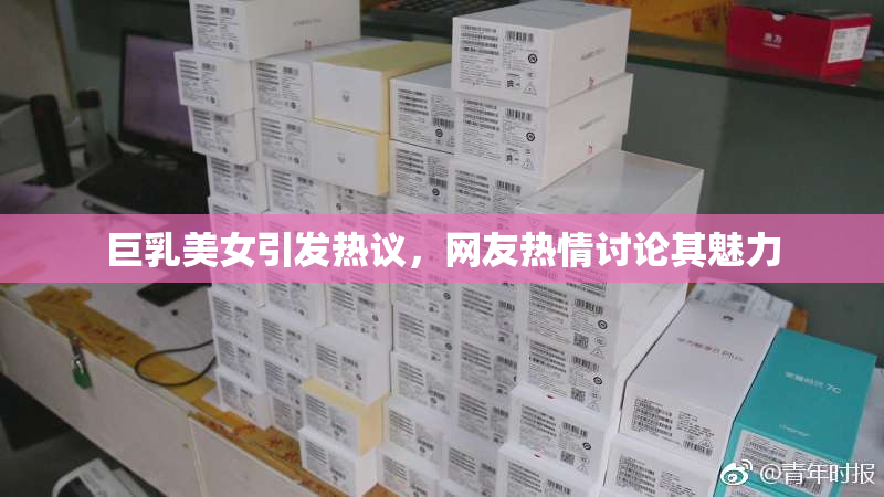 巨乳美女引发热议，网友热情讨论其魅力