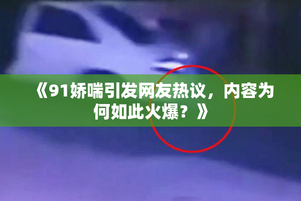 《91娇喘引发网友热议，内容为何如此火爆？》