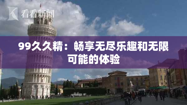 99久久精：畅享无尽乐趣和无限可能的体验