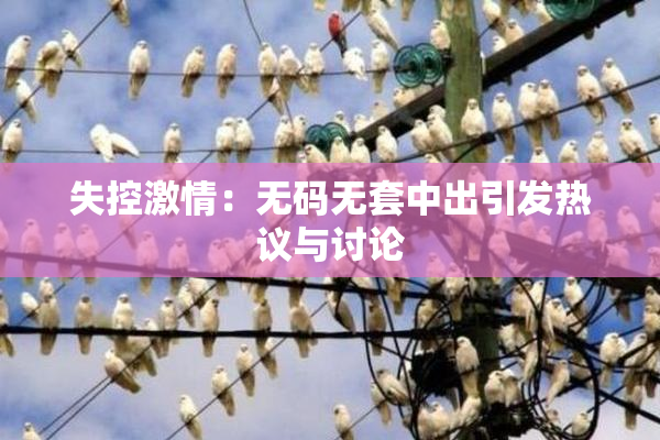 失控激情：无码无套中出引发热议与讨论