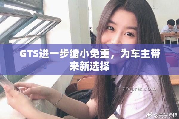GTS进一步缩小免重，为车主带来新选择