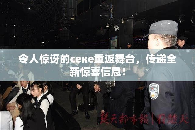 令人惊讶的ceке重返舞台，传递全新惊喜信息！